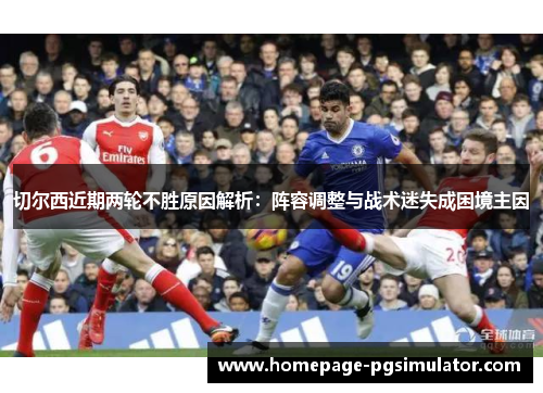切尔西近期两轮不胜原因解析：阵容调整与战术迷失成困境主因