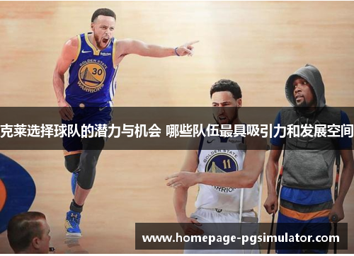 克莱选择球队的潜力与机会 哪些队伍最具吸引力和发展空间