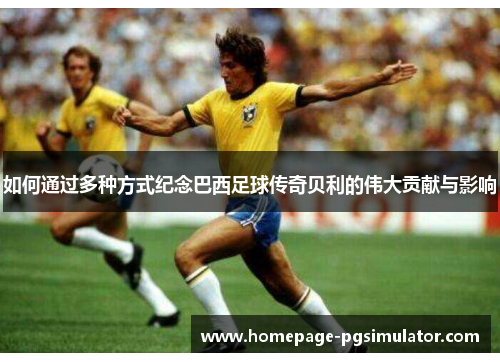 如何通过多种方式纪念巴西足球传奇贝利的伟大贡献与影响