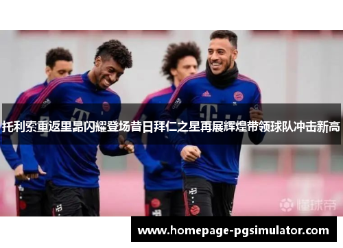 托利索重返里昂闪耀登场昔日拜仁之星再展辉煌带领球队冲击新高