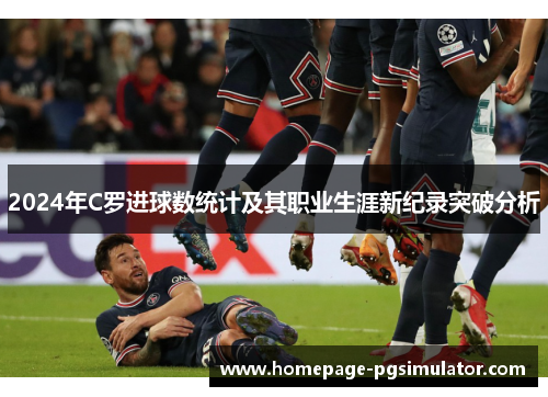2024年C罗进球数统计及其职业生涯新纪录突破分析