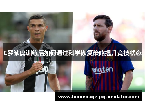 C罗缺席训练后如何通过科学恢复策略提升竞技状态