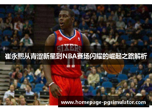 崔永熙从青涩新星到NBA赛场闪耀的崛起之路解析
