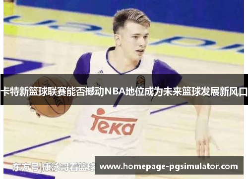 卡特新篮球联赛能否撼动NBA地位成为未来篮球发展新风口