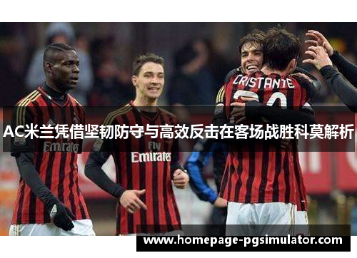 AC米兰凭借坚韧防守与高效反击在客场战胜科莫解析