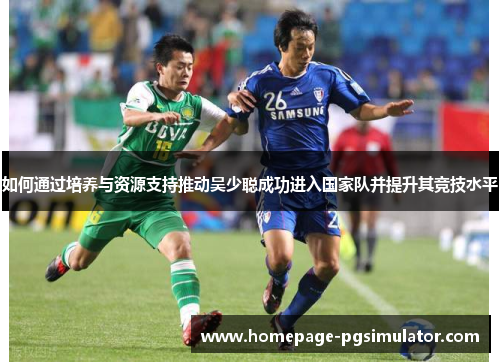 如何通过培养与资源支持推动吴少聪成功进入国家队并提升其竞技水平