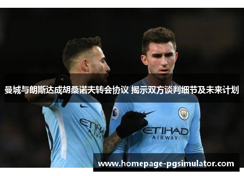 曼城与朗斯达成胡桑诺夫转会协议 揭示双方谈判细节及未来计划