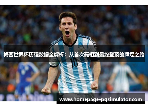 梅西世界杯历程数据全解析：从首次亮相到最终登顶的辉煌之路