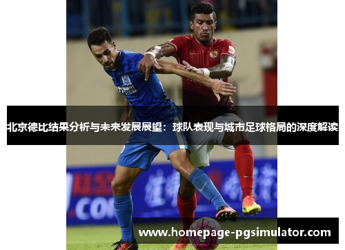 北京德比结果分析与未来发展展望：球队表现与城市足球格局的深度解读