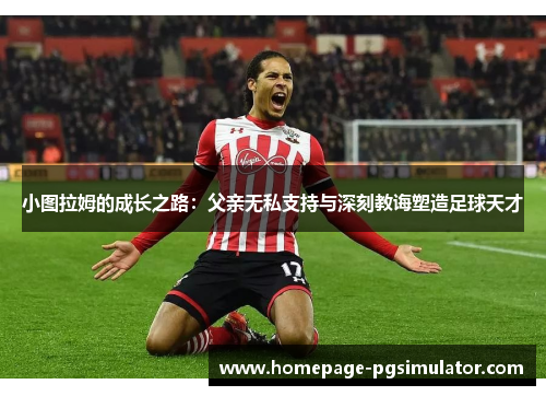 小图拉姆的成长之路：父亲无私支持与深刻教诲塑造足球天才