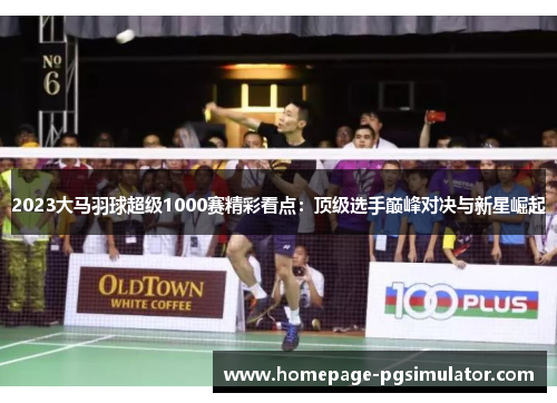 2023大马羽球超级1000赛精彩看点：顶级选手巅峰对决与新星崛起