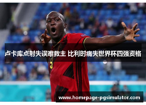 卢卡库点射失误难救主 比利时痛失世界杯四强资格
