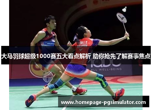 大马羽球超级1000赛五大看点解析 助你抢先了解赛事焦点