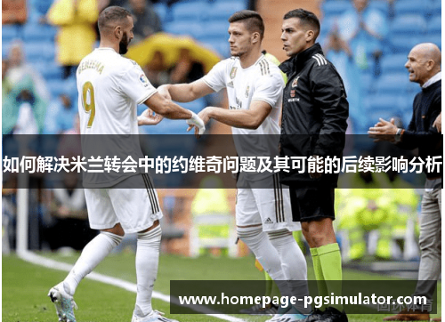 如何解决米兰转会中的约维奇问题及其可能的后续影响分析