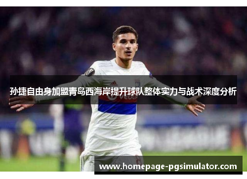 孙捷自由身加盟青岛西海岸提升球队整体实力与战术深度分析