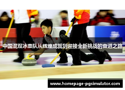 中国混双冰壶队从辉煌成就到迎接全新挑战的奋进之路