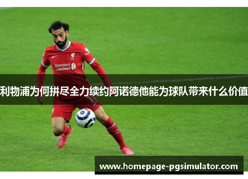 利物浦为何拼尽全力续约阿诺德他能为球队带来什么价值