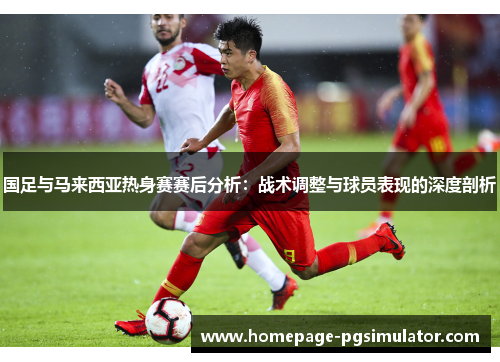 国足与马来西亚热身赛赛后分析：战术调整与球员表现的深度剖析