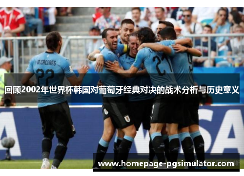 回顾2002年世界杯韩国对葡萄牙经典对决的战术分析与历史意义