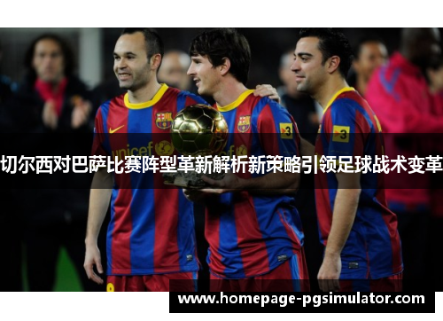 切尔西对巴萨比赛阵型革新解析新策略引领足球战术变革