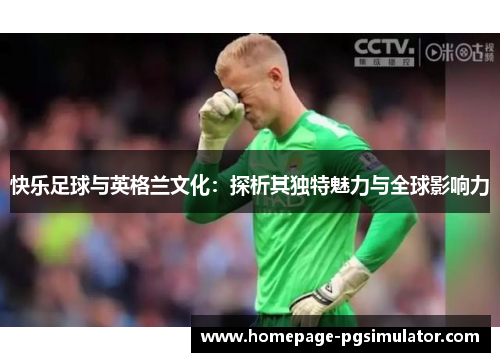 快乐足球与英格兰文化：探析其独特魅力与全球影响力