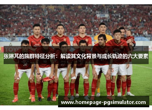 张琳芃的族群特征分析：解读其文化背景与成长轨迹的六大要素