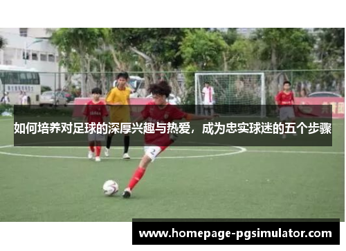 如何培养对足球的深厚兴趣与热爱，成为忠实球迷的五个步骤