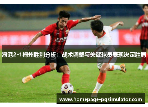 海港2-1梅州胜利分析：战术调整与关键球员表现决定胜局