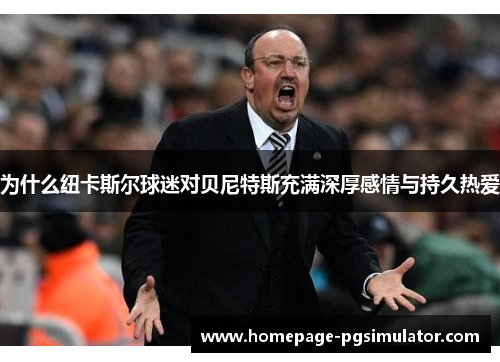为什么纽卡斯尔球迷对贝尼特斯充满深厚感情与持久热爱
