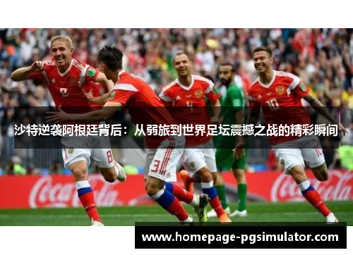 沙特逆袭阿根廷背后：从弱旅到世界足坛震撼之战的精彩瞬间