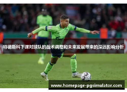 特德斯科下课对球队的战术调整和未来发展带来的深远影响分析
