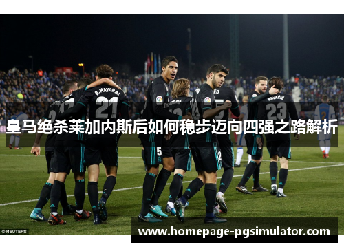 皇马绝杀莱加内斯后如何稳步迈向四强之路解析