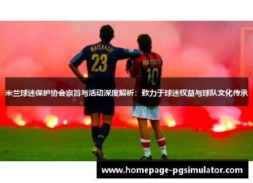 米兰球迷保护协会宗旨与活动深度解析：致力于球迷权益与球队文化传承