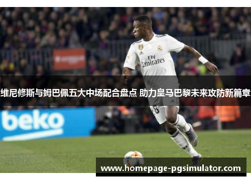维尼修斯与姆巴佩五大中场配合盘点 助力皇马巴黎未来攻防新篇章