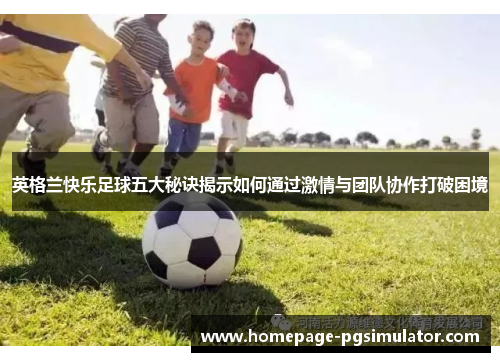 英格兰快乐足球五大秘诀揭示如何通过激情与团队协作打破困境