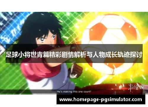 足球小将世青篇精彩剧情解析与人物成长轨迹探讨
