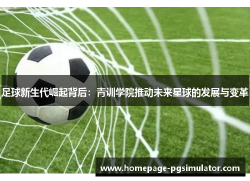 足球新生代崛起背后：青训学院推动未来星球的发展与变革