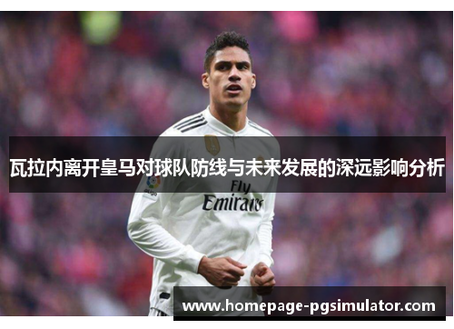 瓦拉内离开皇马对球队防线与未来发展的深远影响分析