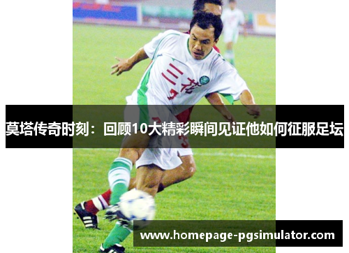 莫塔传奇时刻：回顾10大精彩瞬间见证他如何征服足坛