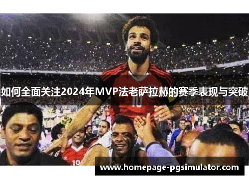 如何全面关注2024年MVP法老萨拉赫的赛季表现与突破
