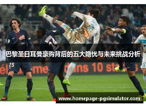 巴黎圣日耳曼豪购背后的五大隐忧与未来挑战分析