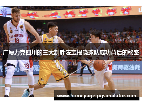 广厦力克四川的三大制胜法宝揭晓球队成功背后的秘密 广厦力克四川的三大制胜法宝揭晓球队成功背后的秘密