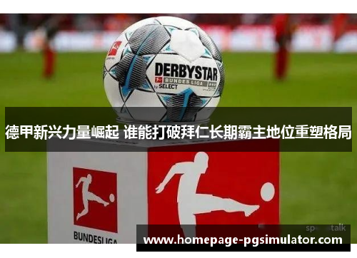 德甲新兴力量崛起 谁能打破拜仁长期霸主地位重塑格局 德甲新兴力量崛起 谁能打破拜仁长期霸主地位重塑格局