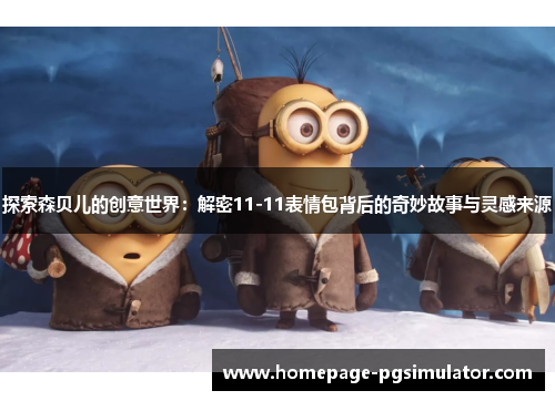 探索森贝儿的创意世界：解密11-11表情包背后的奇妙故事与灵感来源
