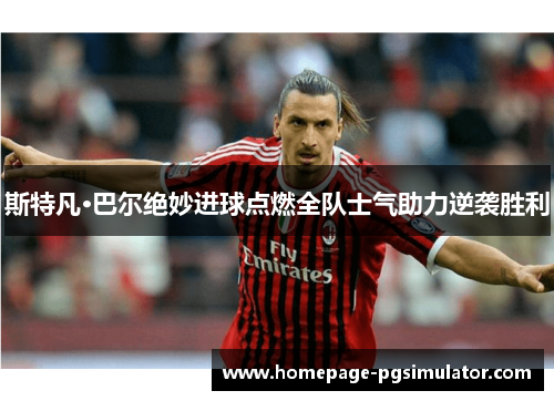 斯特凡·巴尔绝妙进球点燃全队士气助力逆袭胜利