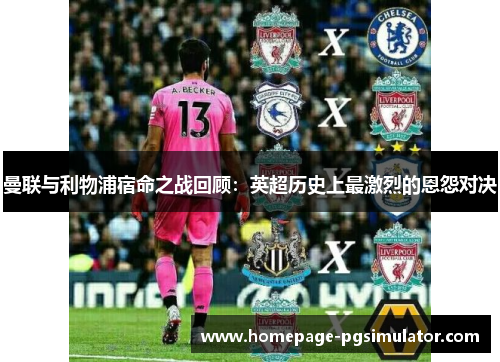曼联与利物浦宿命之战回顾:英超历史上最激烈的恩怨对决 曼联与利物浦宿命之战回顾:英超历史上最激烈的恩怨对决