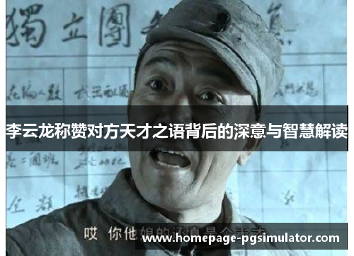 李云龙称赞对方天才之语背后的深意与智慧解读 李云龙称赞对方天才之语背后的深意与智慧解读