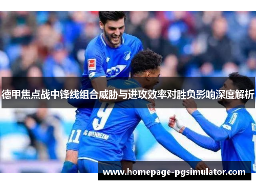 德甲焦点战中锋线组合威胁与进攻效率对胜负影响深度解析 德甲焦点战中锋线组合威胁与进攻效率对胜负影响深度解析