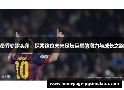 桑乔崭露头角:探索这位未来足坛巨星的潜力与成长之路 桑乔崭露头角:探索这位未来足坛巨星的潜力与成长之路