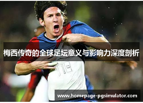 梅西传奇的全球足坛意义与影响力深度剖析